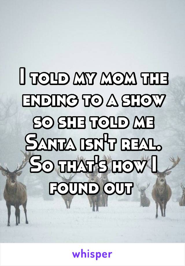I told my mom the ending to a show so she told me Santa isn't real.
So that's how I found out 