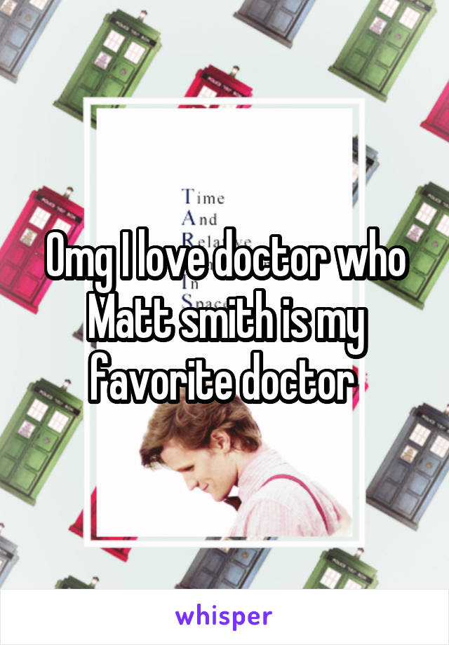 Omg I love doctor who Matt smith is my favorite doctor 
