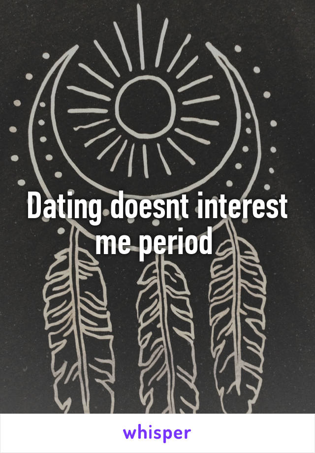 Dating doesnt interest me period 