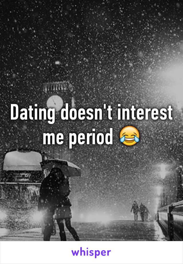 Dating doesn't interest me period 😂