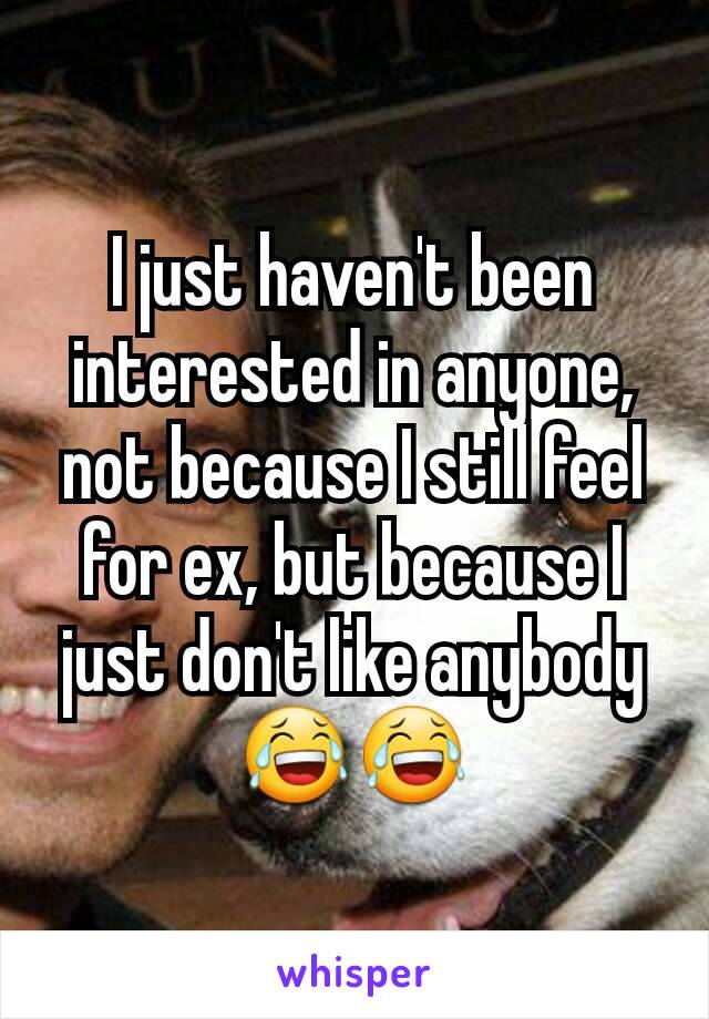 I just haven't been interested in anyone, not because I still feel for ex, but because I just don't like anybody 😂😂