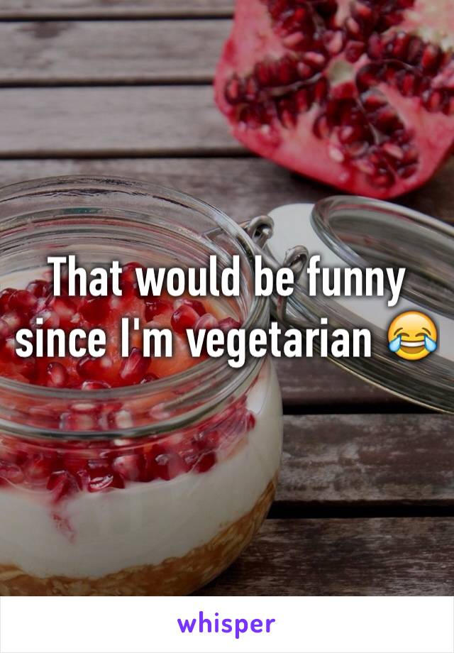 That would be funny since I'm vegetarian 😂