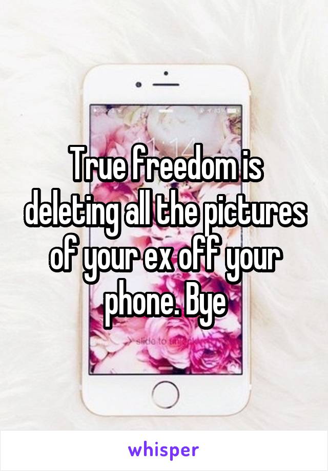 True freedom is deleting all the pictures of your ex off your phone. Bye