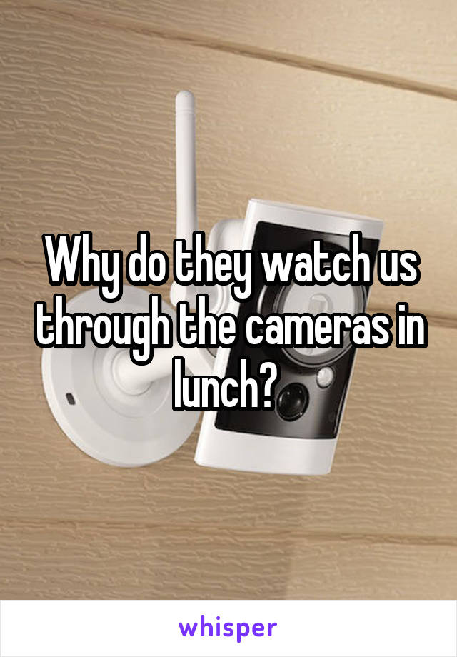 Why do they watch us through the cameras in lunch? 