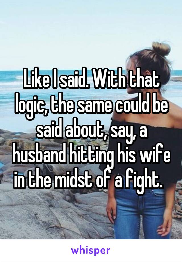 Like I said. With that logic, the same could be said about, say, a husband hitting his wife in the midst of a fight.  