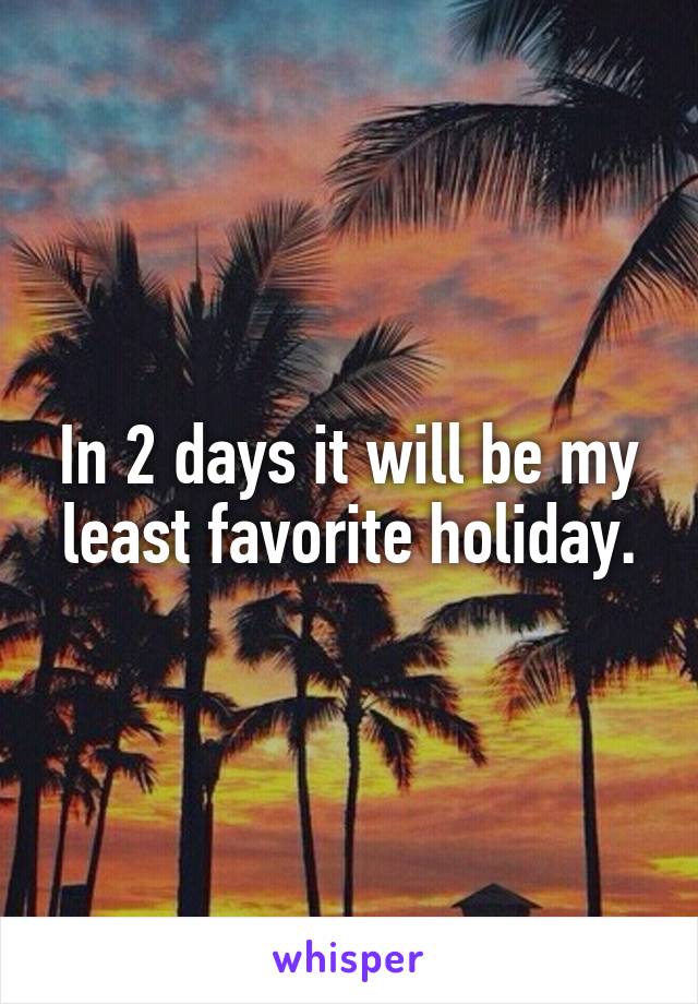 In 2 days it will be my least favorite holiday.