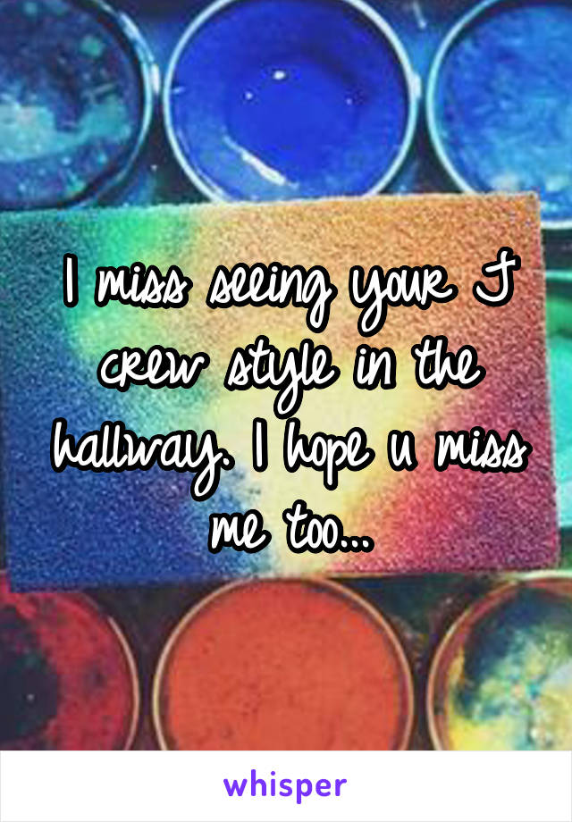 I miss seeing your J crew style in the hallway. I hope u miss me too...