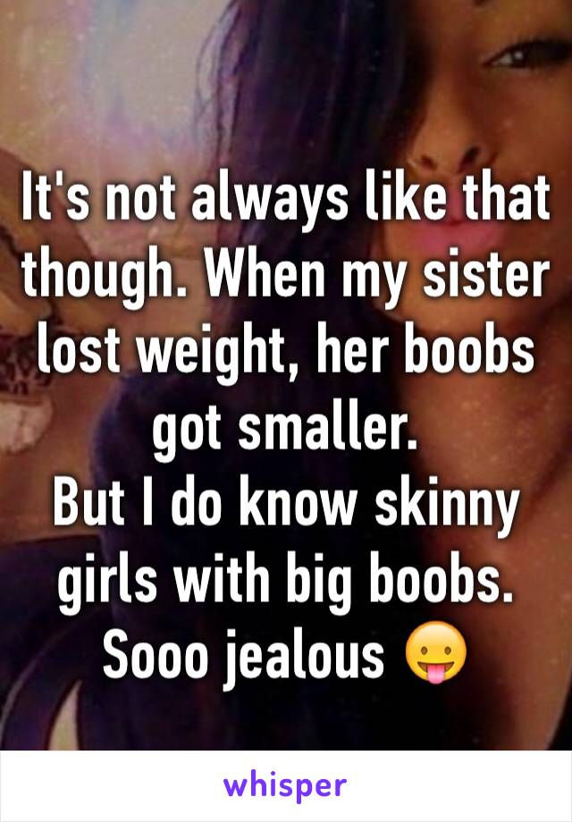It's not always like that though. When my sister lost weight, her boobs got smaller.
But I do know skinny girls with big boobs. 
Sooo jealous 😛