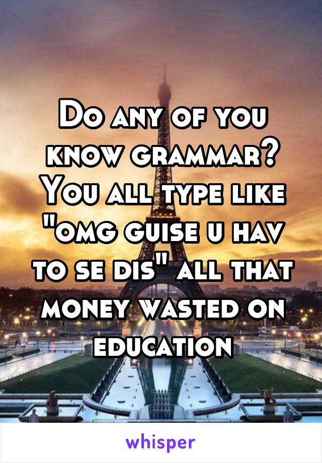 Do any of you know grammar? You all type like "omg guise u hav to se dis" all that money wasted on education