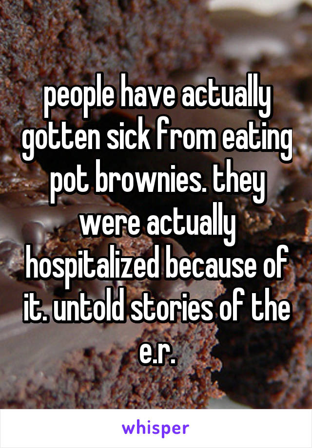 people have actually gotten sick from eating pot brownies. they were actually hospitalized because of it. untold stories of the e.r.