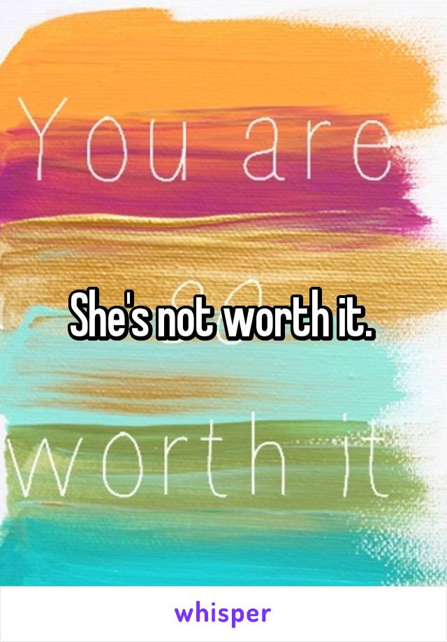 She's not worth it. 