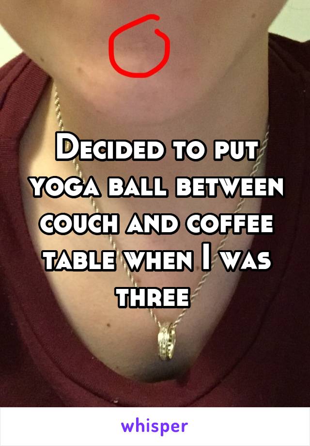 Decided to put yoga ball between couch and coffee table when I was three 