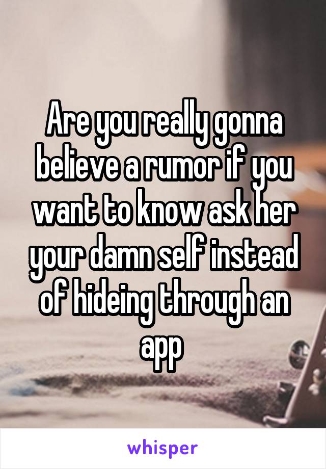 Are you really gonna believe a rumor if you want to know ask her your damn self instead of hideing through an app 
