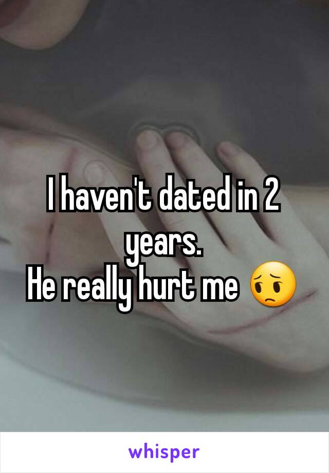 I haven't dated in 2 years.
He really hurt me 😔