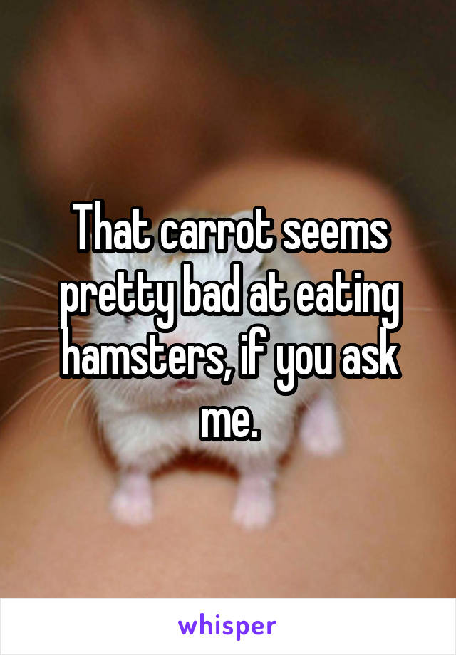 That carrot seems pretty bad at eating hamsters, if you ask me.