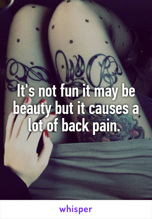 It's not fun it may be beauty but it causes a lot of back pain. 