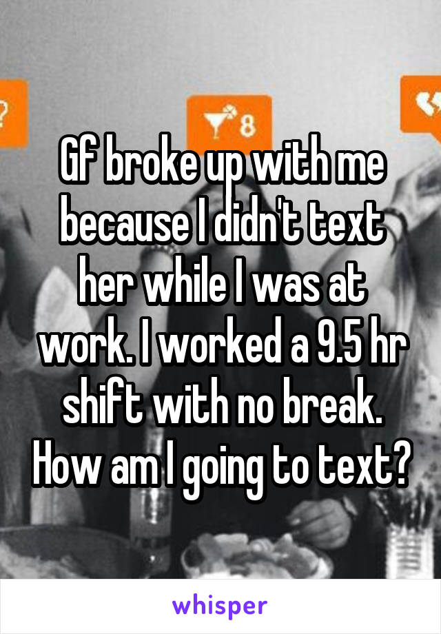 Gf broke up with me because I didn't text her while I was at work. I worked a 9.5 hr shift with no break. How am I going to text?