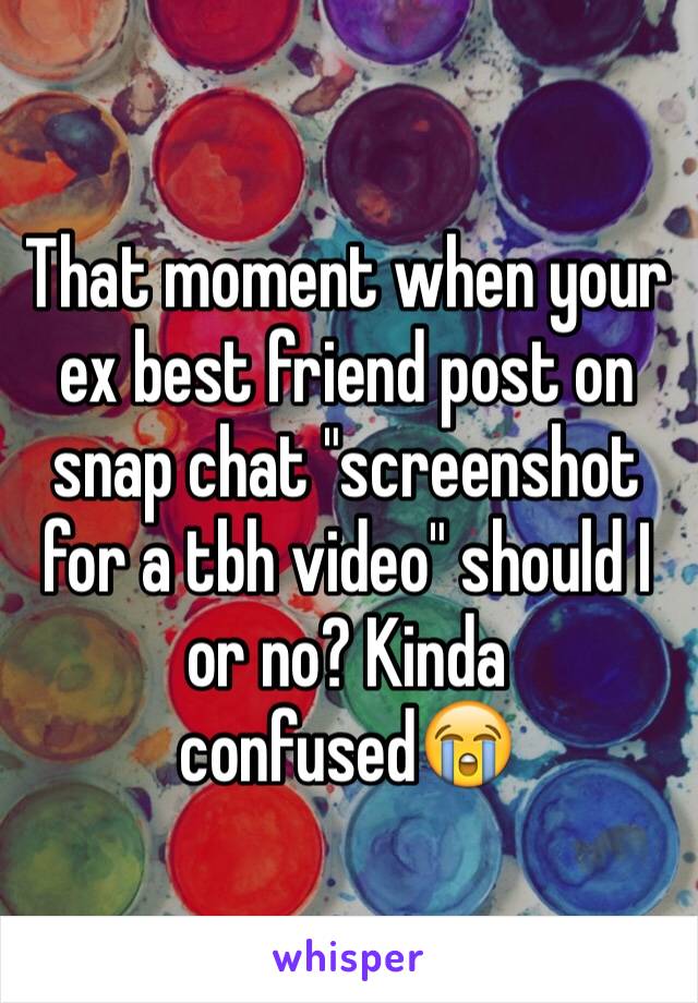 That moment when your ex best friend post on snap chat "screenshot for a tbh video" should I or no? Kinda confused😭