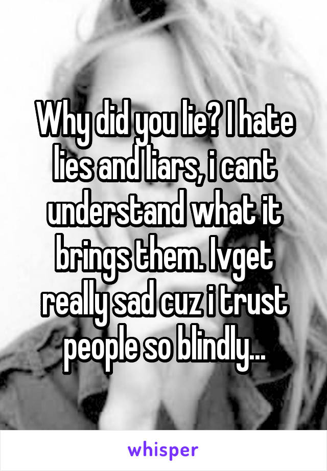 Why did you lie? I hate lies and liars, i cant understand what it brings them. Ivget really sad cuz i trust people so blindly...