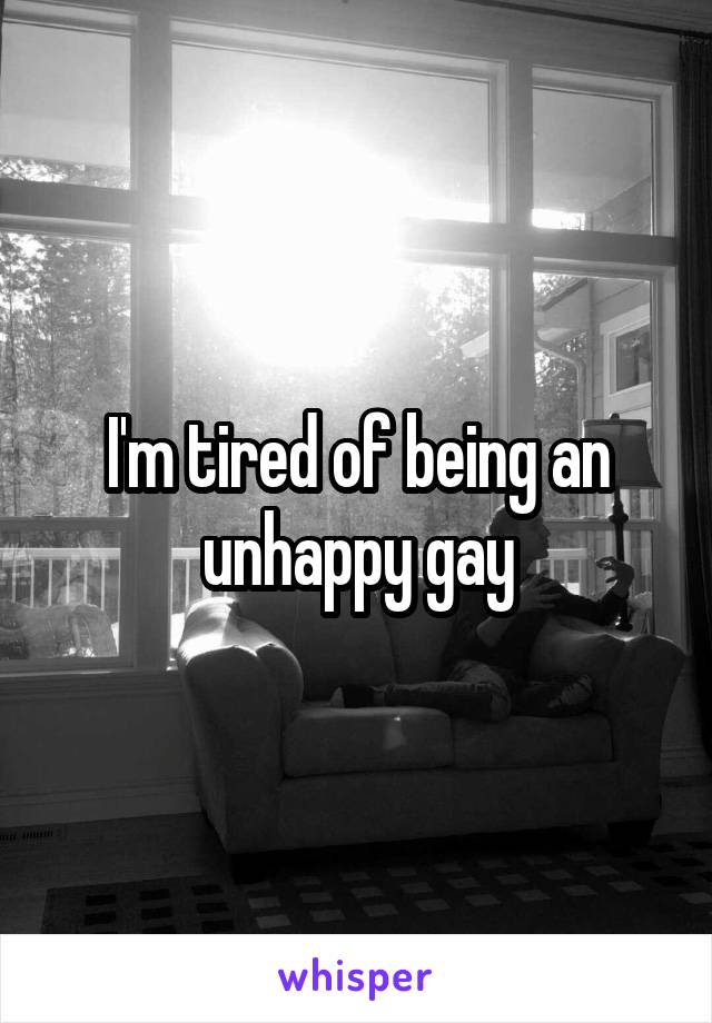 I'm tired of being an unhappy gay