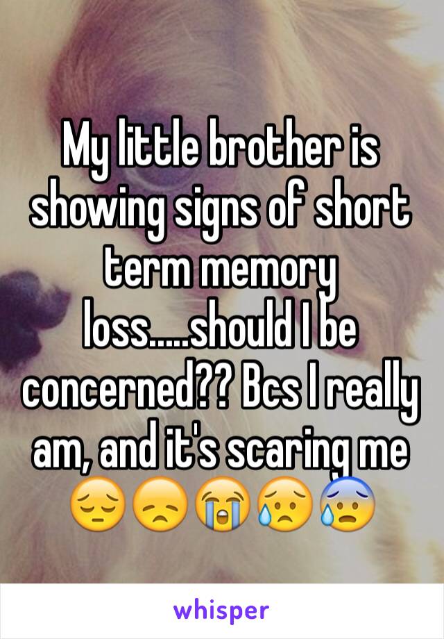 My little brother is showing signs of short term memory loss.....should I be concerned?? Bcs I really am, and it's scaring me 😔😞😭😥😰
