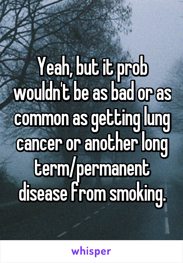 Yeah, but it prob wouldn't be as bad or as common as getting lung cancer or another long term/permanent disease from smoking.