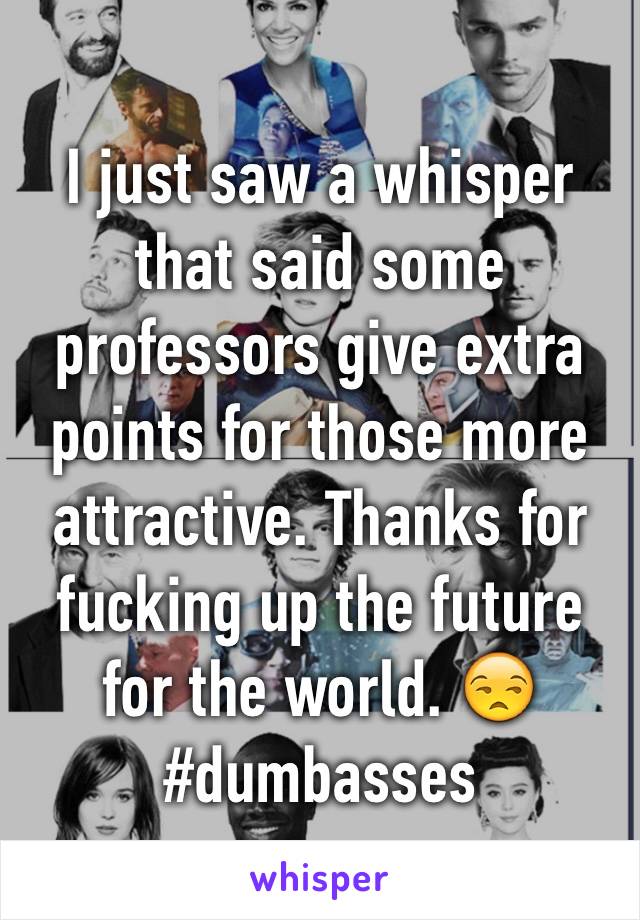 I just saw a whisper that said some professors give extra points for those more attractive. Thanks for fucking up the future for the world. 😒 #dumbasses