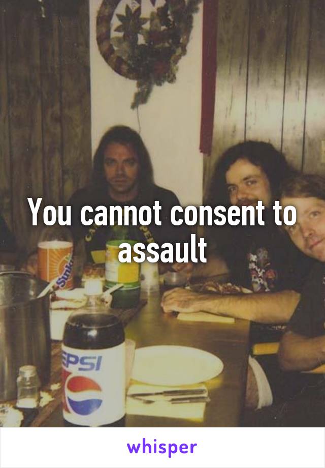 You cannot consent to assault