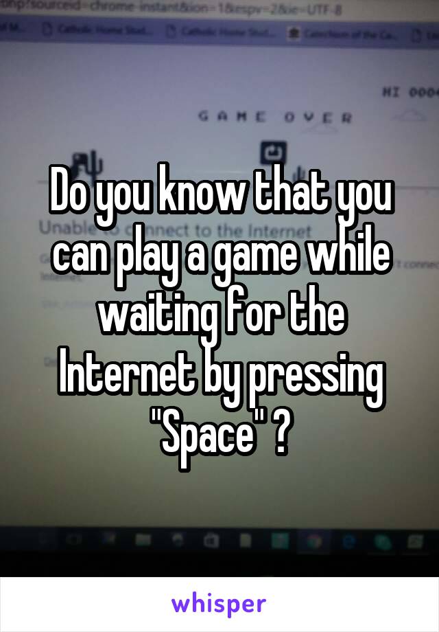 Do you know that you can play a game while waiting for the Internet by pressing "Space" ?