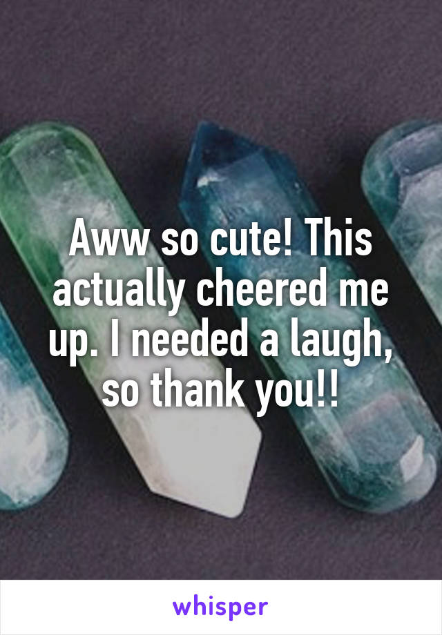 Aww so cute! This actually cheered me up. I needed a laugh, so thank you!!