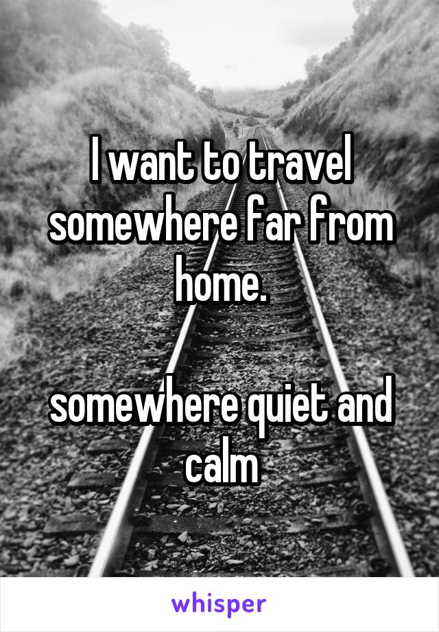 I want to travel somewhere far from home.

somewhere quiet and calm