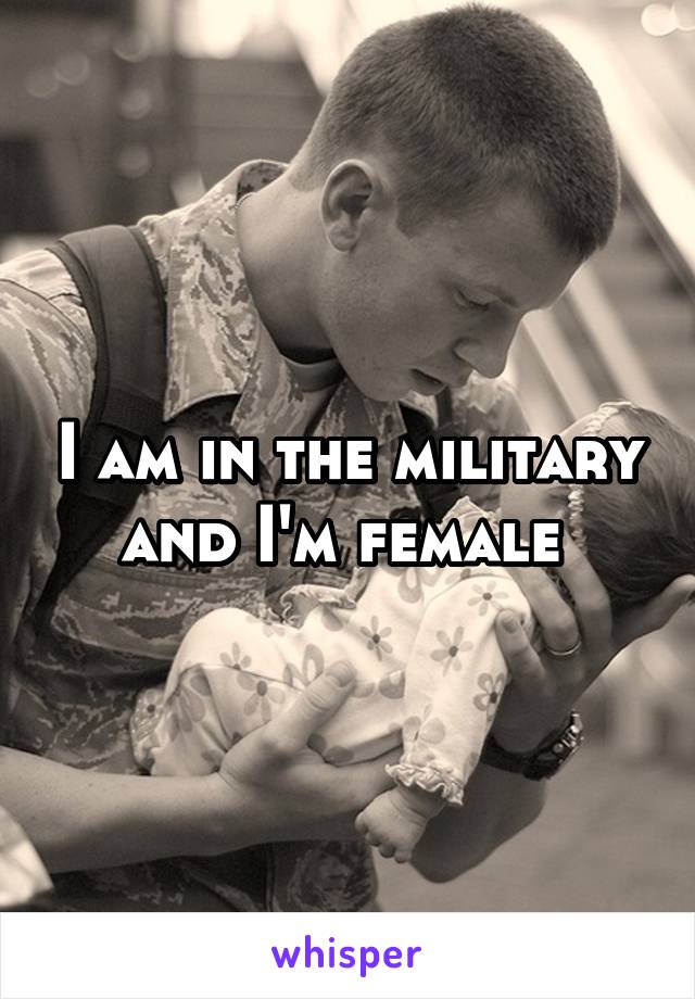I am in the military and I'm female 