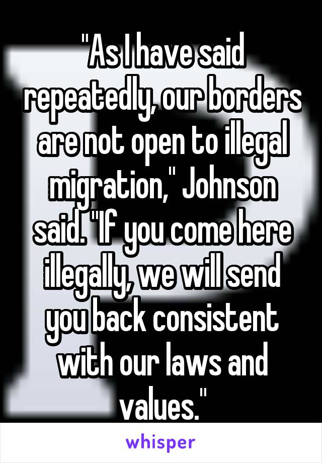 "As I have said repeatedly, our borders are not open to illegal migration," Johnson said. "If you come here illegally, we will send you back consistent with our laws and values."