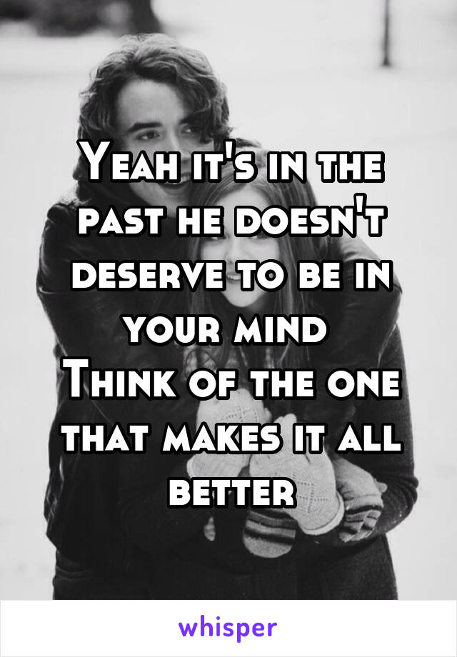 Yeah it's in the past he doesn't deserve to be in your mind 
Think of the one that makes it all better
