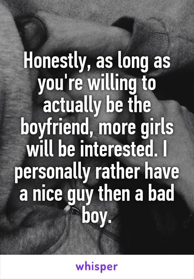 Honestly, as long as you're willing to actually be the boyfriend, more girls will be interested. I personally rather have a nice guy then a bad boy.