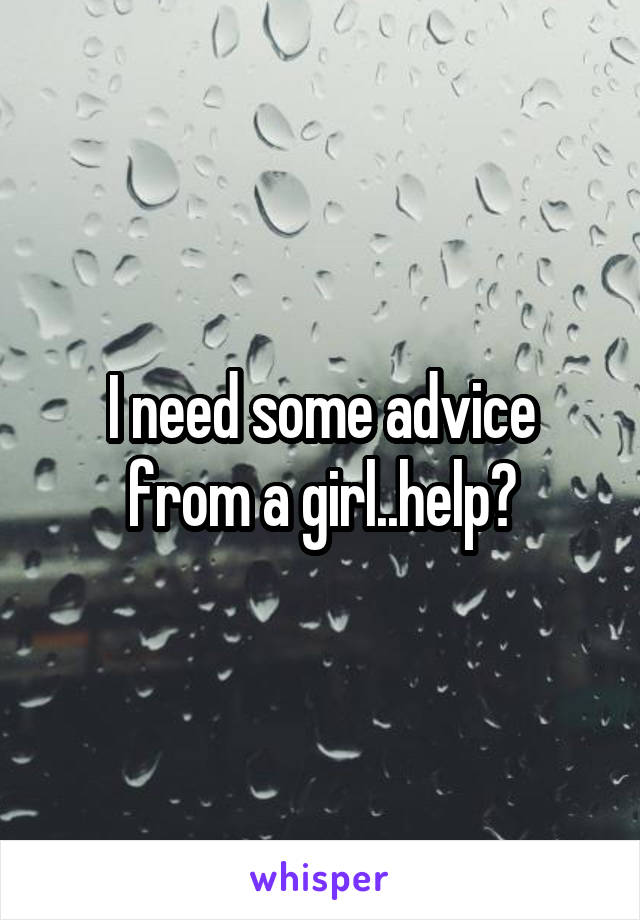 I need some advice from a girl..help?