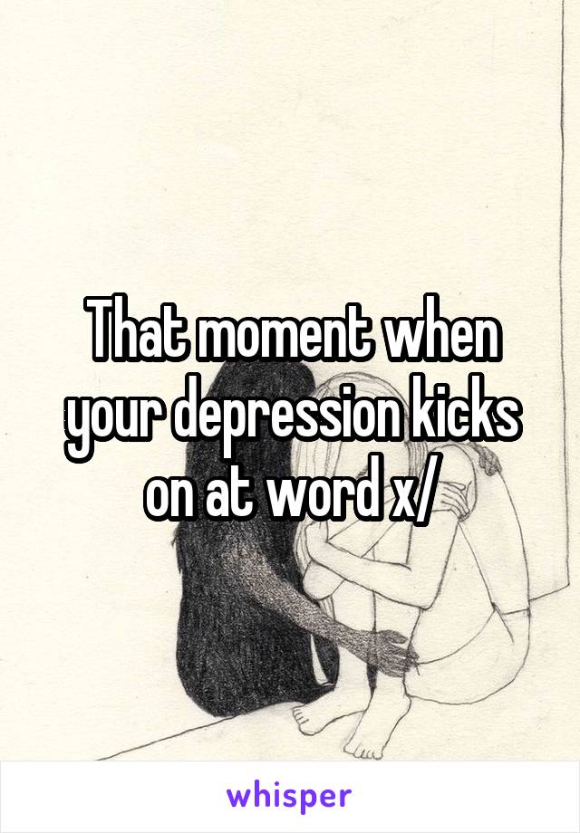 That moment when your depression kicks on at word x/