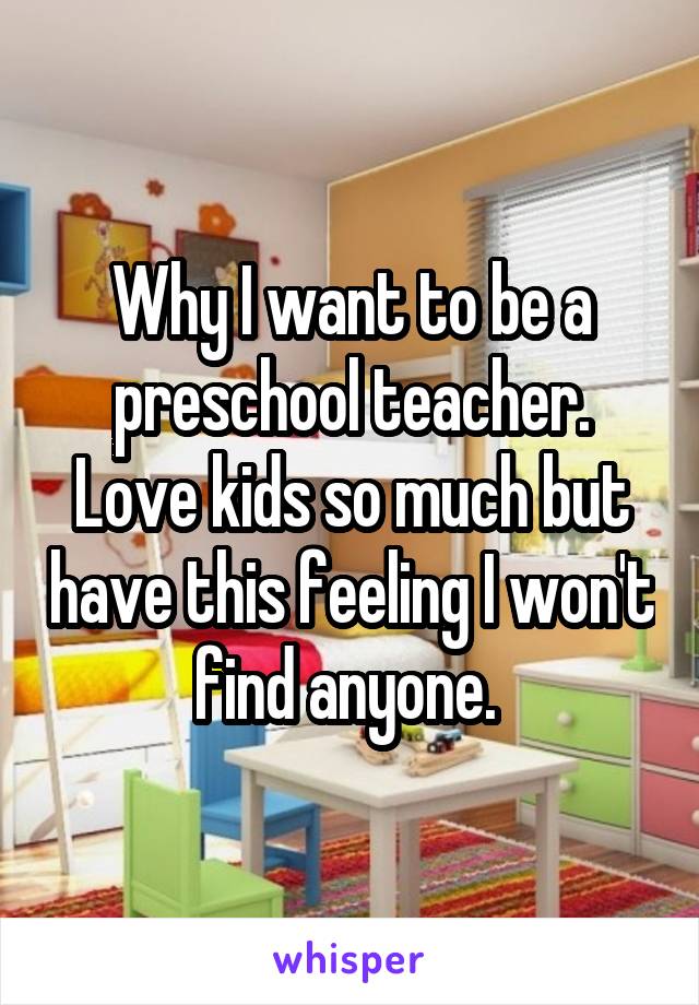 Why I want to be a preschool teacher. Love kids so much but have this feeling I won't find anyone. 