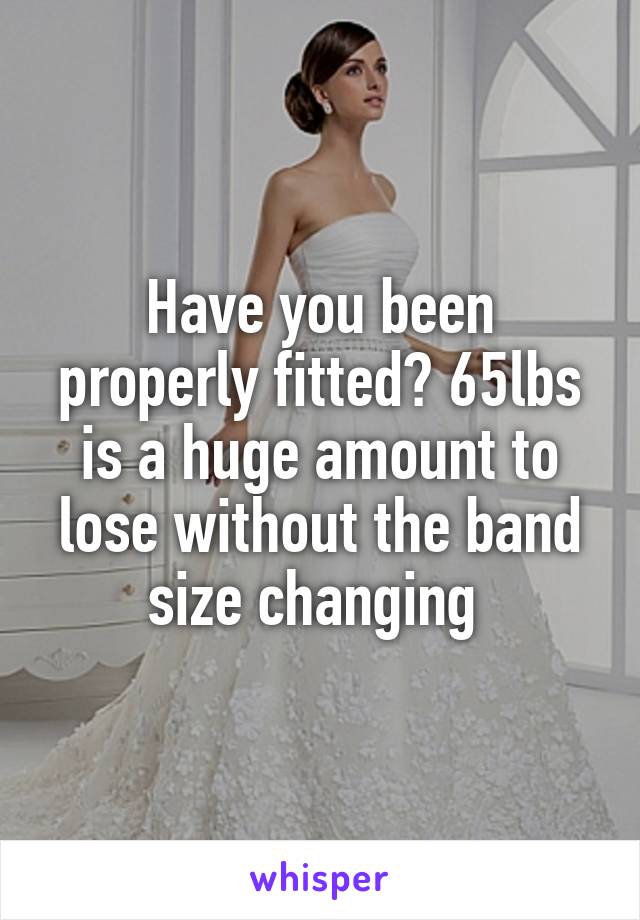 Have you been properly fitted? 65lbs is a huge amount to lose without the band size changing 