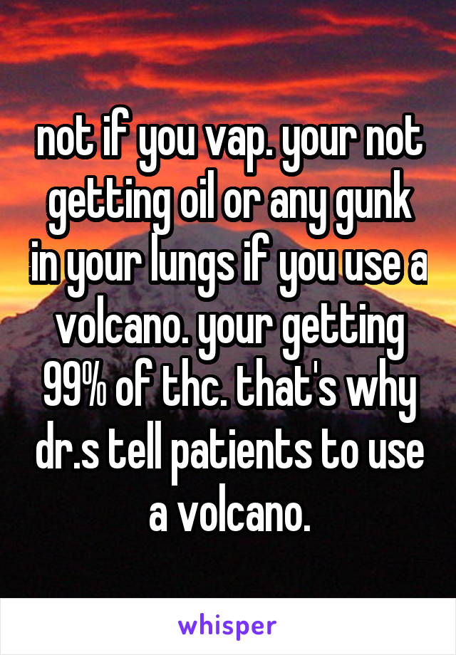 not if you vap. your not getting oil or any gunk in your lungs if you use a volcano. your getting 99% of thc. that's why dr.s tell patients to use a volcano.