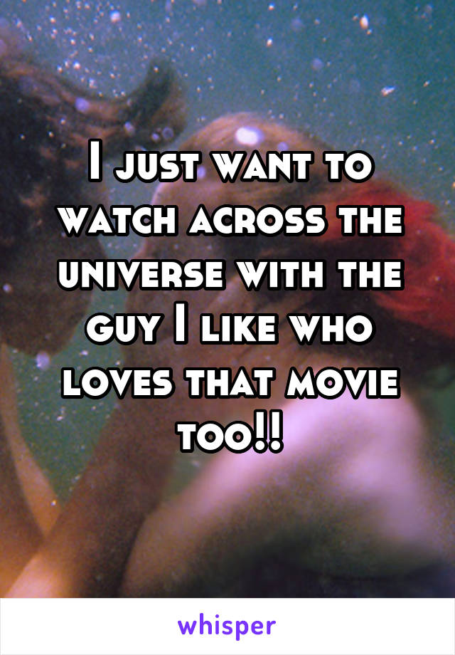 I just want to watch across the universe with the guy I like who loves that movie too!!
