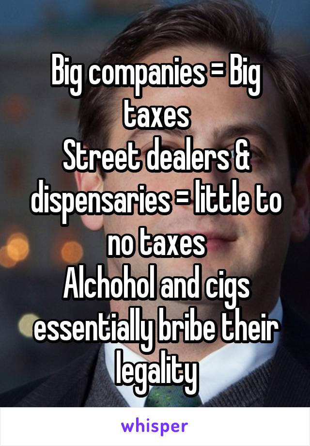 Big companies = Big taxes
Street dealers & dispensaries = little to no taxes
Alchohol and cigs essentially bribe their legality