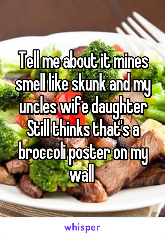 Tell me about it mines smell like skunk and my uncles wife daughter Still thinks that's a broccoli poster on my wall 