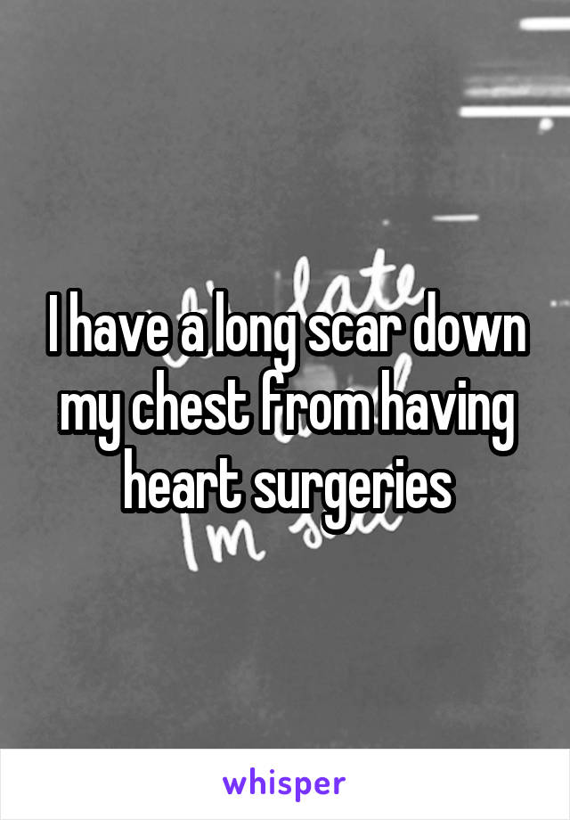 I have a long scar down my chest from having heart surgeries