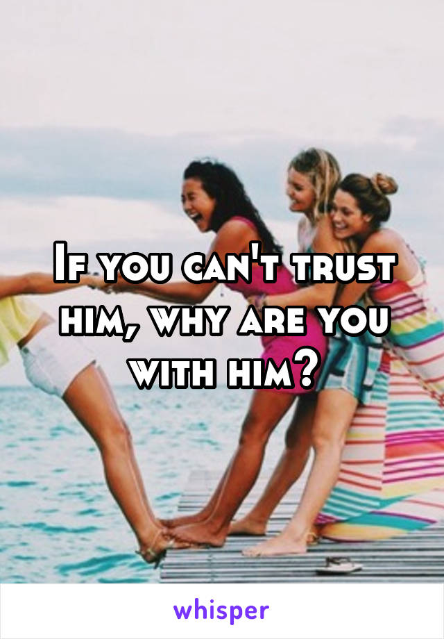 If you can't trust him, why are you with him?