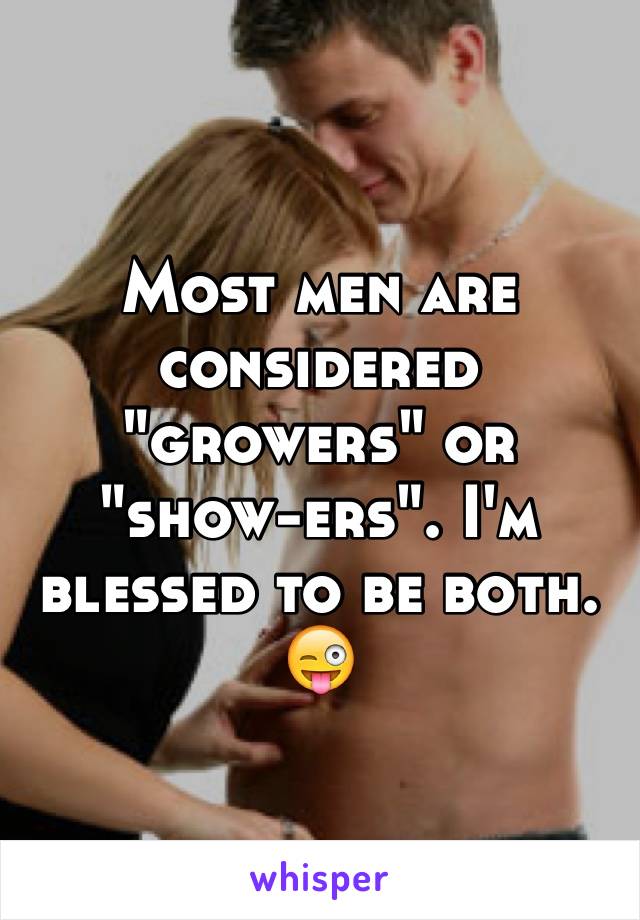 Most men are considered "growers" or "show-ers". I'm blessed to be both. 😜
