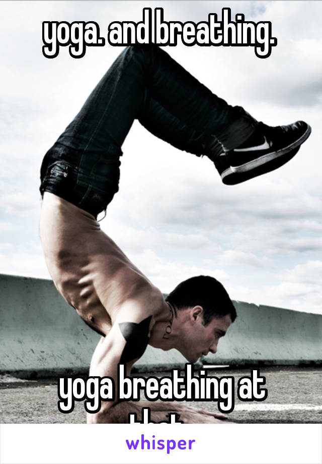 yoga. and breathing. 







yoga breathing at that. 