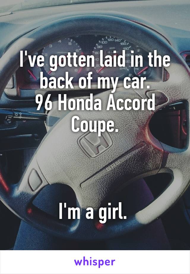 I've gotten laid in the back of my car.
96 Honda Accord Coupe.



I'm a girl. 