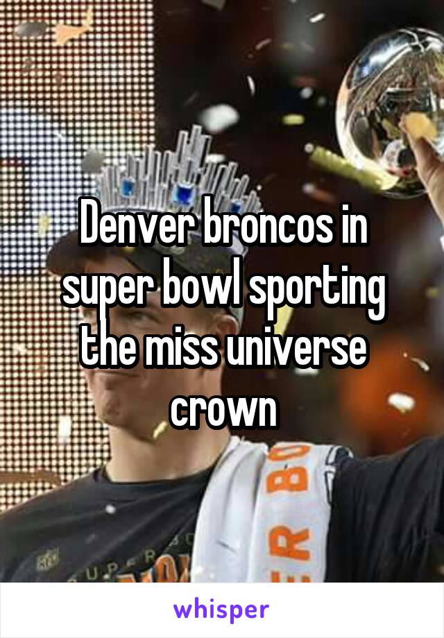 Denver broncos in super bowl sporting the miss universe crown