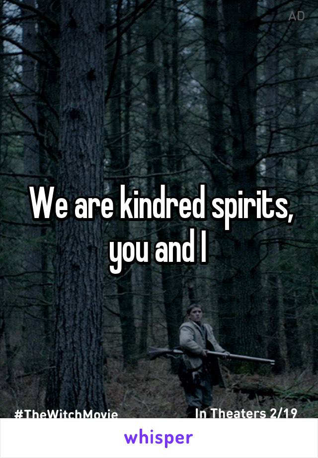 We are kindred spirits, you and I 